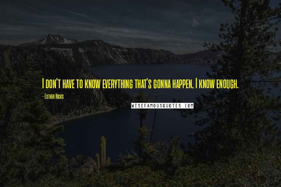 Esther Hicks Quotes: I don't have to know everything that's gonna happen, I know enough.