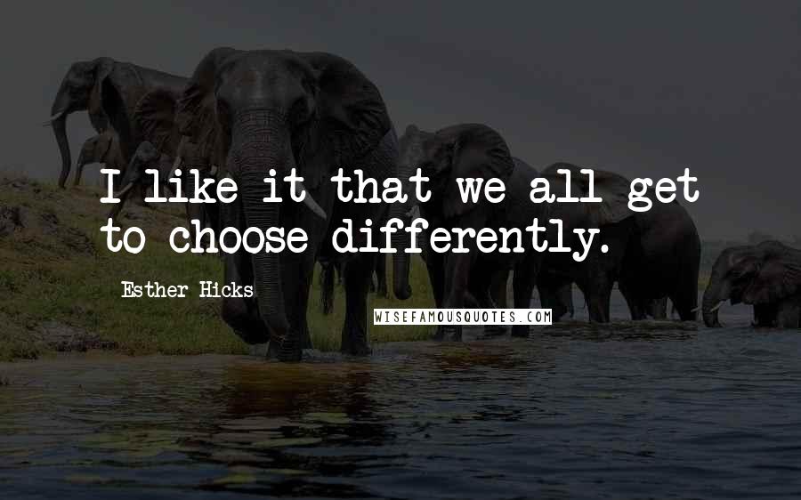 Esther Hicks Quotes: I like it that we all get to choose differently.