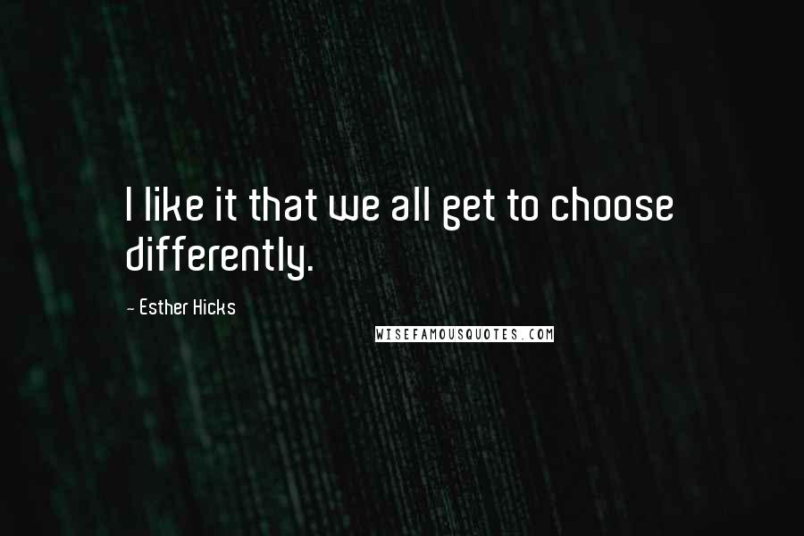 Esther Hicks Quotes: I like it that we all get to choose differently.