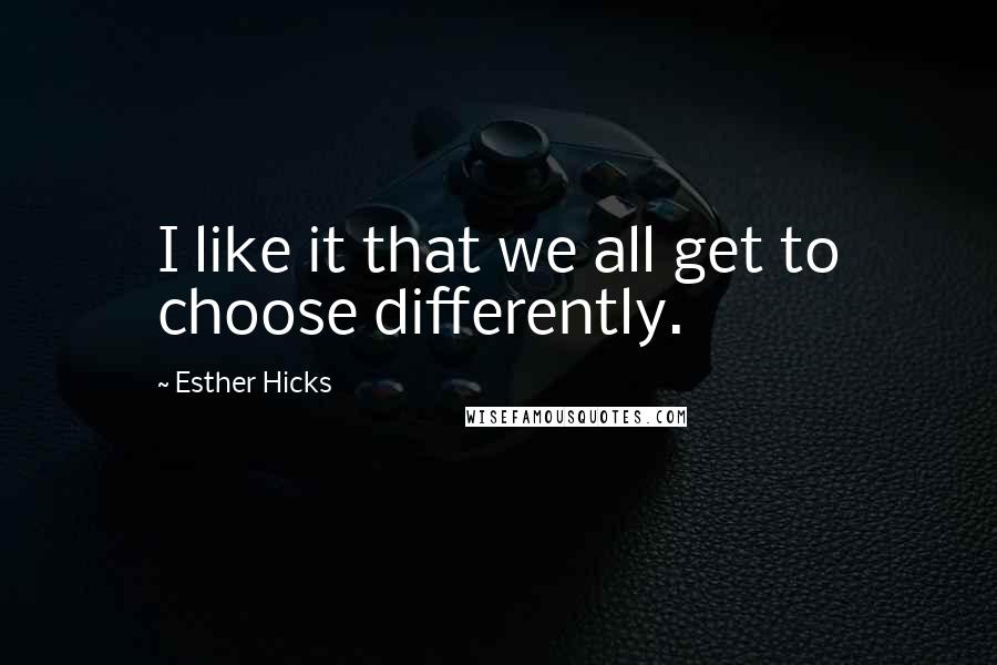 Esther Hicks Quotes: I like it that we all get to choose differently.