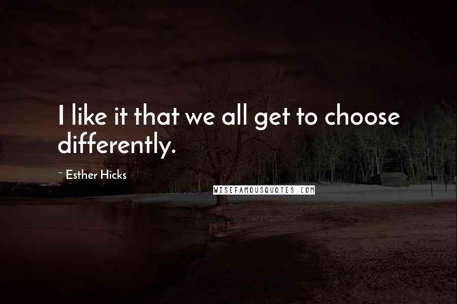 Esther Hicks Quotes: I like it that we all get to choose differently.