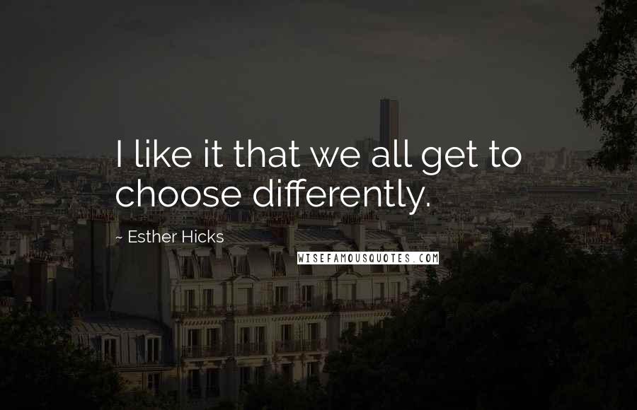 Esther Hicks Quotes: I like it that we all get to choose differently.