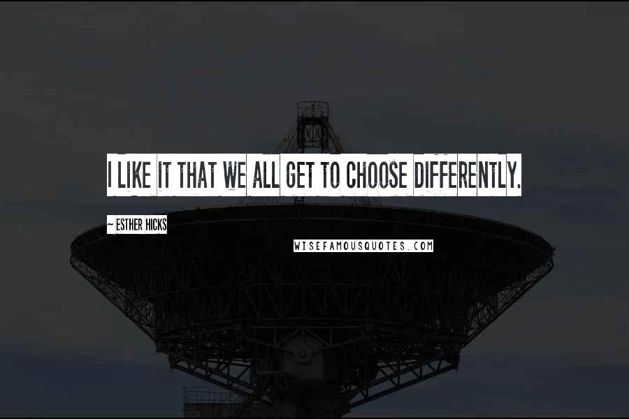 Esther Hicks Quotes: I like it that we all get to choose differently.