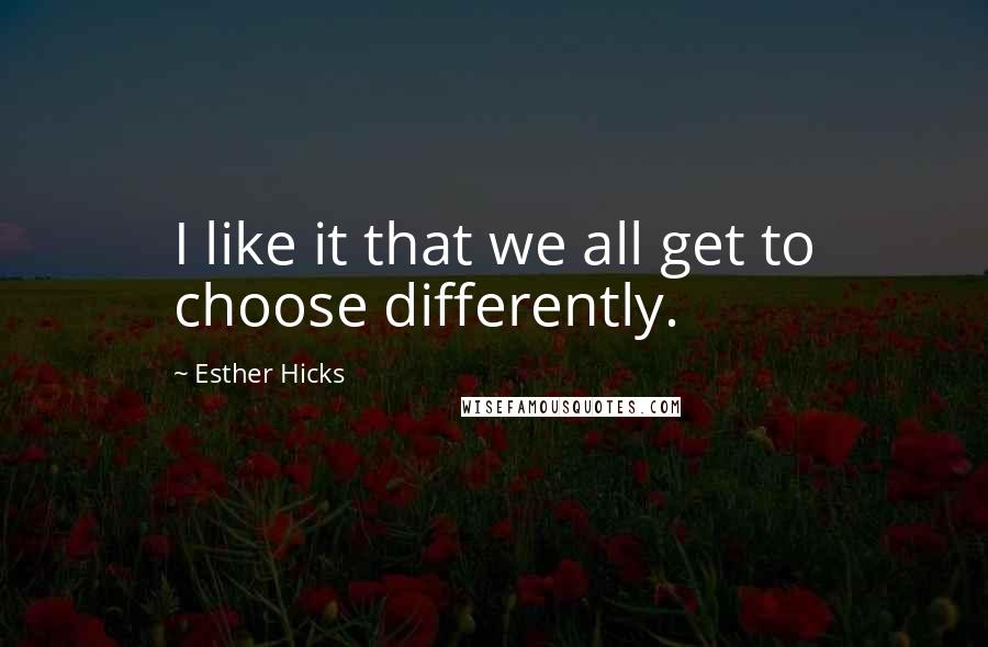 Esther Hicks Quotes: I like it that we all get to choose differently.