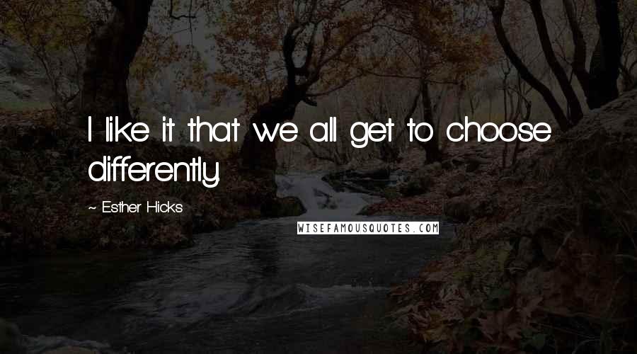 Esther Hicks Quotes: I like it that we all get to choose differently.