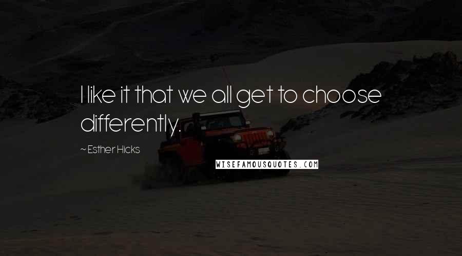 Esther Hicks Quotes: I like it that we all get to choose differently.