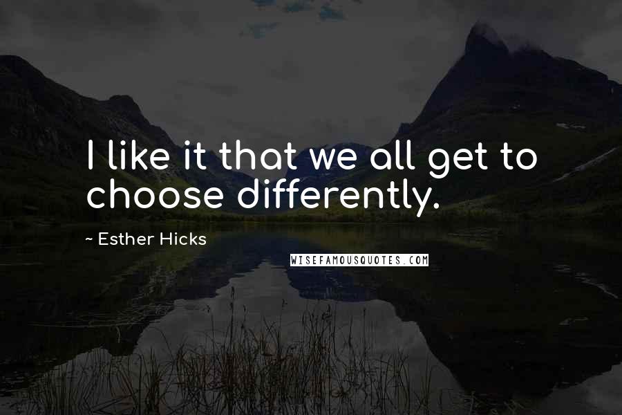 Esther Hicks Quotes: I like it that we all get to choose differently.