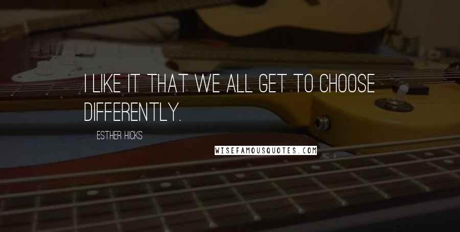 Esther Hicks Quotes: I like it that we all get to choose differently.