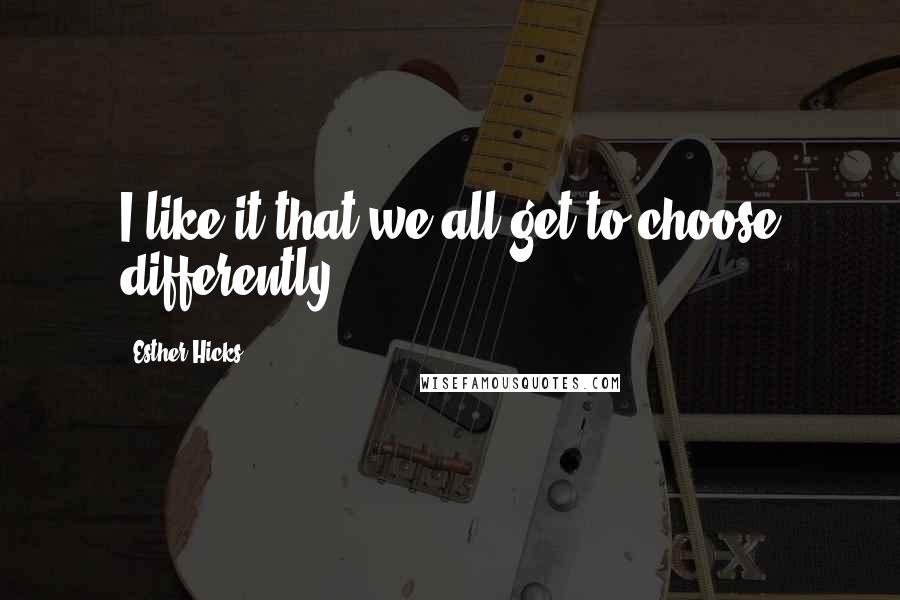 Esther Hicks Quotes: I like it that we all get to choose differently.