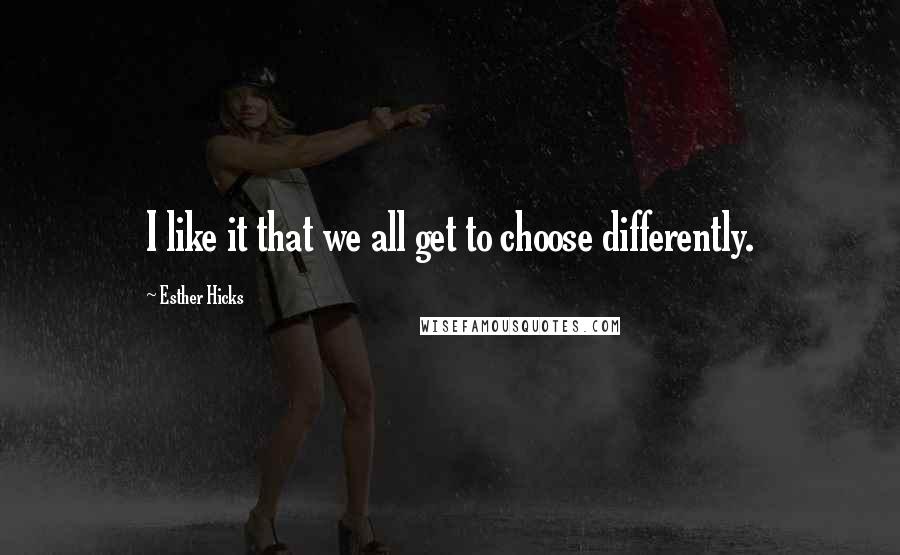 Esther Hicks Quotes: I like it that we all get to choose differently.