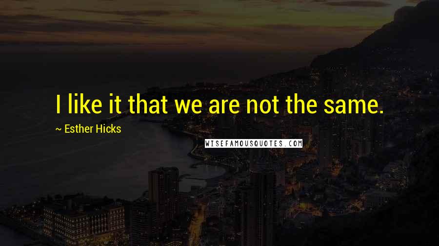 Esther Hicks Quotes: I like it that we are not the same.
