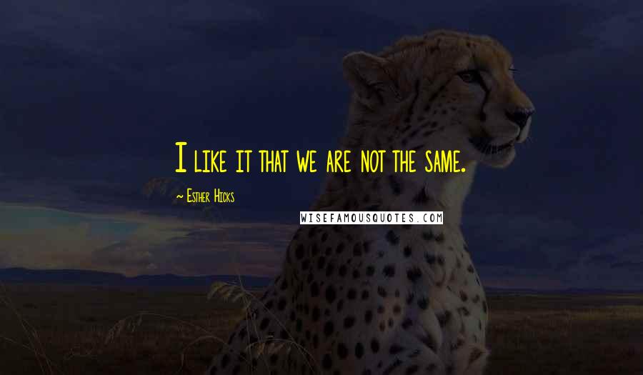 Esther Hicks Quotes: I like it that we are not the same.