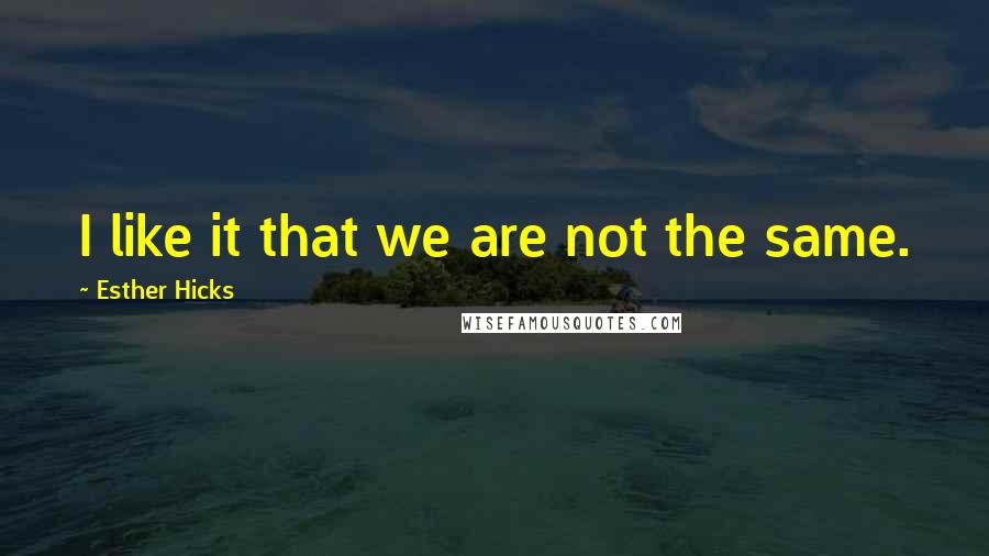 Esther Hicks Quotes: I like it that we are not the same.