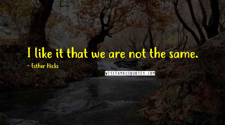 Esther Hicks Quotes: I like it that we are not the same.