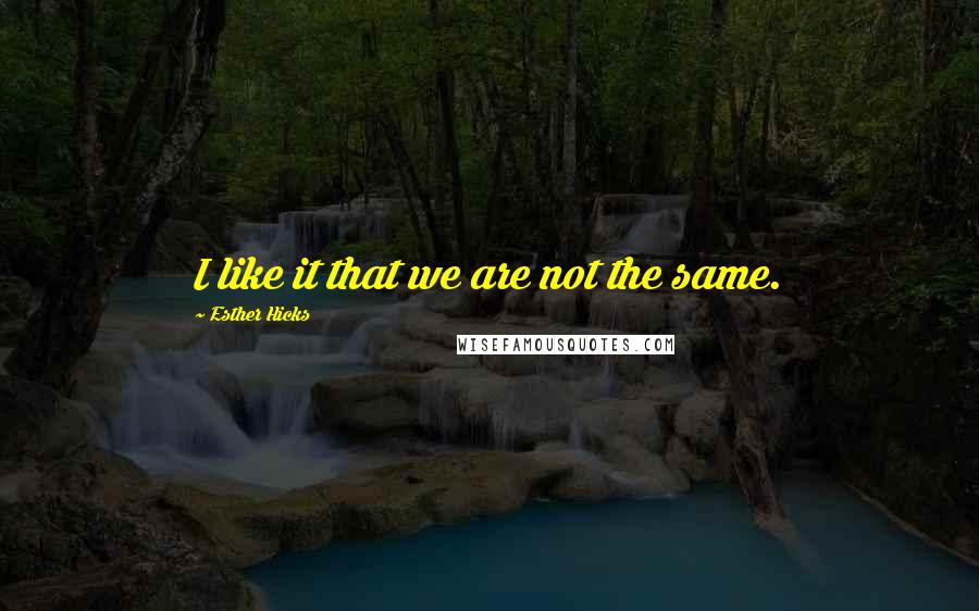 Esther Hicks Quotes: I like it that we are not the same.