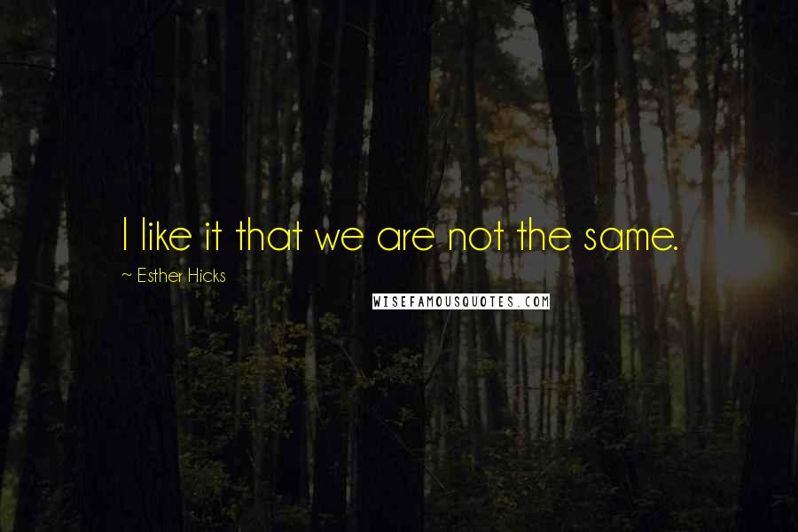 Esther Hicks Quotes: I like it that we are not the same.