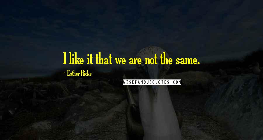 Esther Hicks Quotes: I like it that we are not the same.