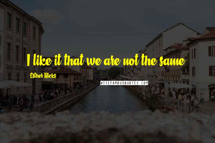 Esther Hicks Quotes: I like it that we are not the same.