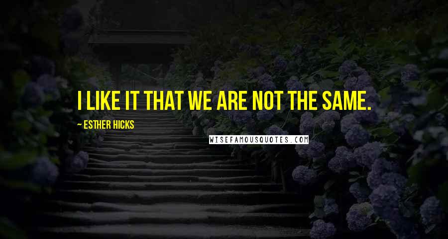 Esther Hicks Quotes: I like it that we are not the same.