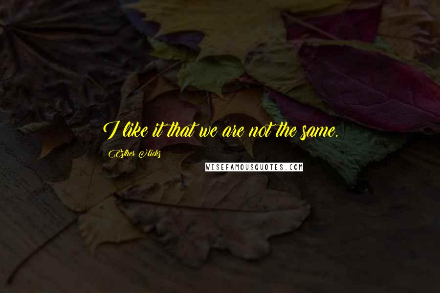 Esther Hicks Quotes: I like it that we are not the same.