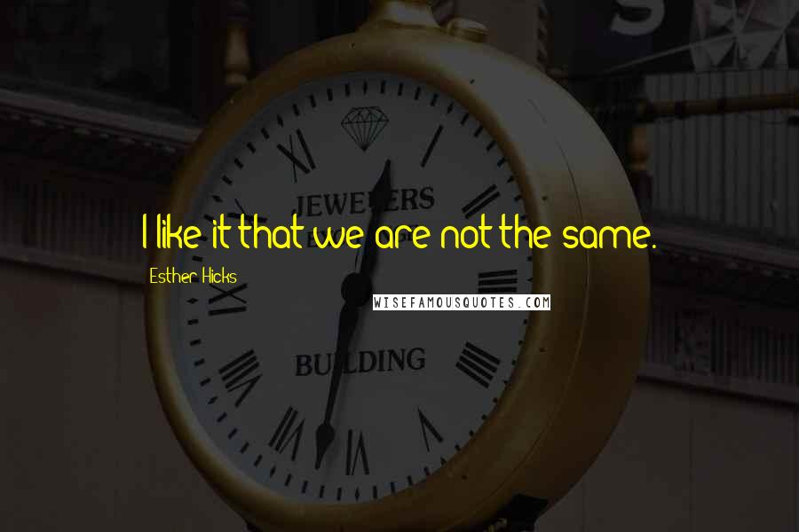 Esther Hicks Quotes: I like it that we are not the same.