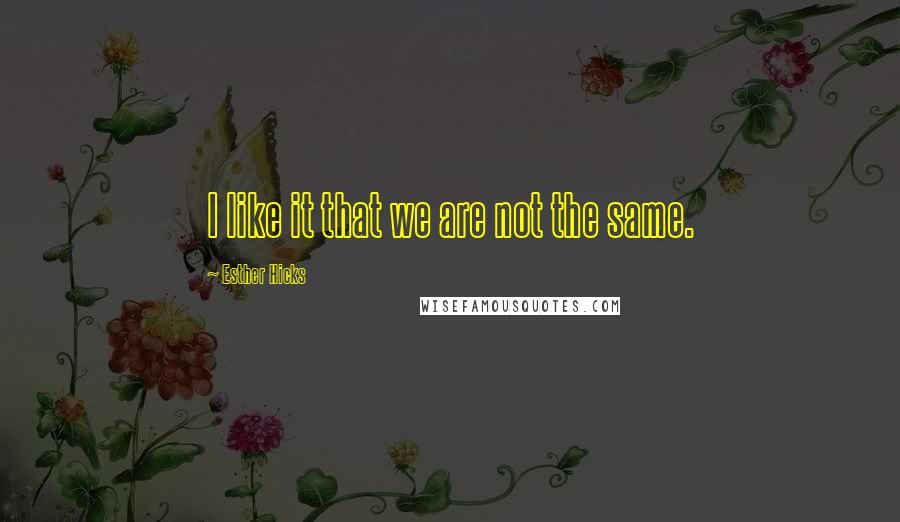 Esther Hicks Quotes: I like it that we are not the same.