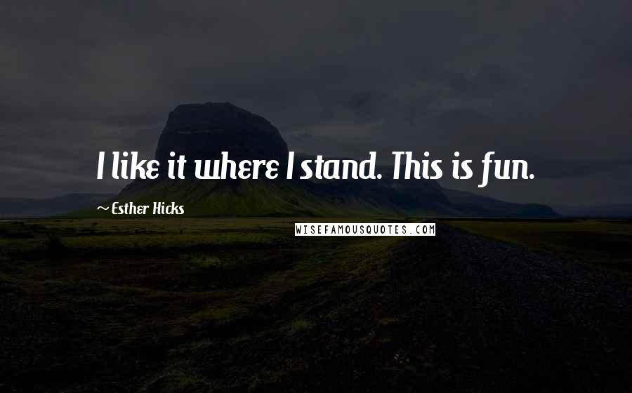 Esther Hicks Quotes: I like it where I stand. This is fun.