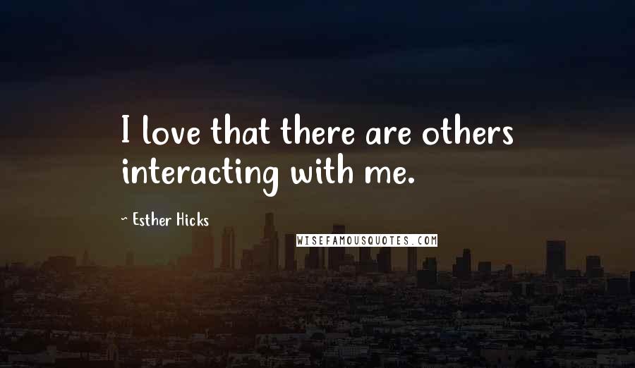 Esther Hicks Quotes: I love that there are others interacting with me.