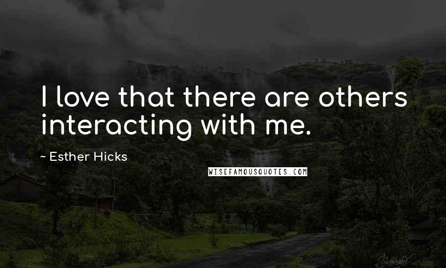 Esther Hicks Quotes: I love that there are others interacting with me.