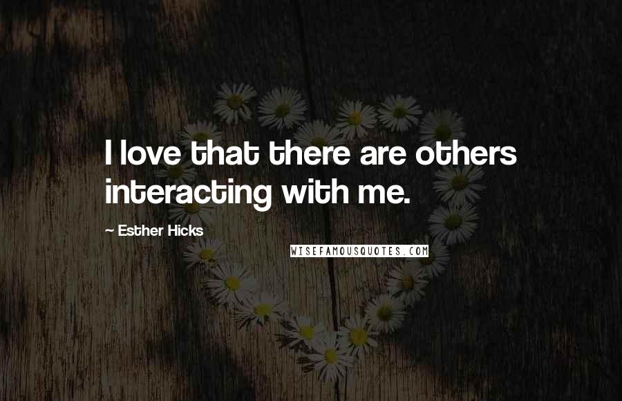 Esther Hicks Quotes: I love that there are others interacting with me.