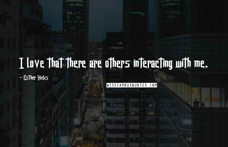 Esther Hicks Quotes: I love that there are others interacting with me.