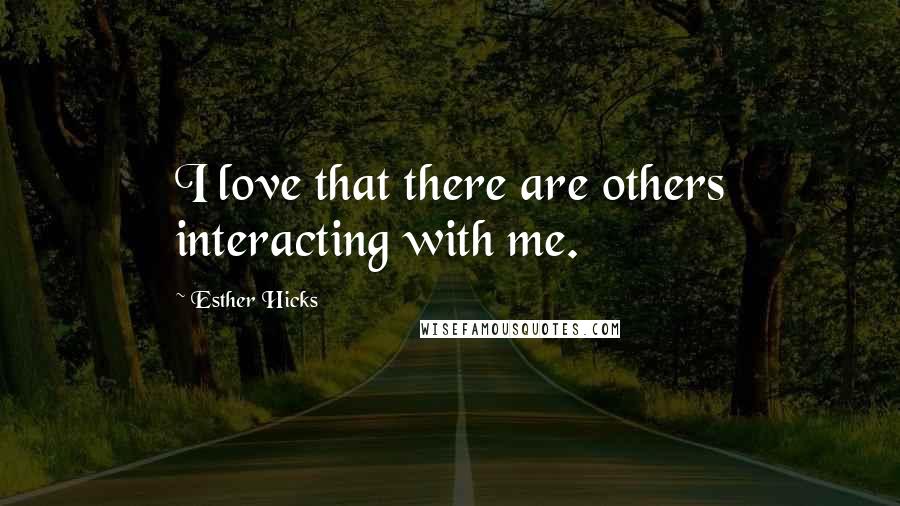 Esther Hicks Quotes: I love that there are others interacting with me.