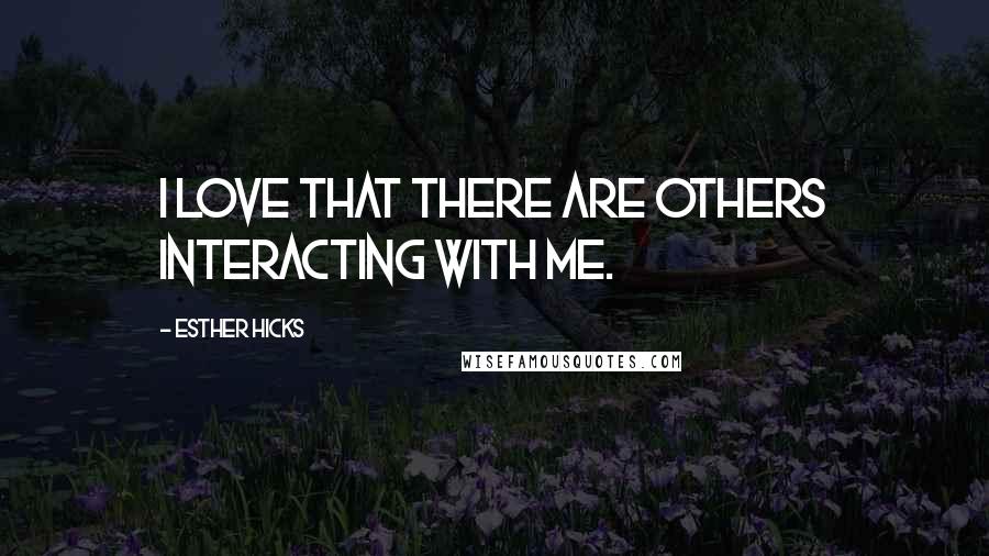 Esther Hicks Quotes: I love that there are others interacting with me.