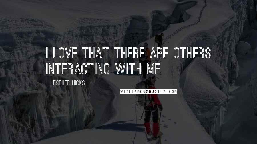 Esther Hicks Quotes: I love that there are others interacting with me.