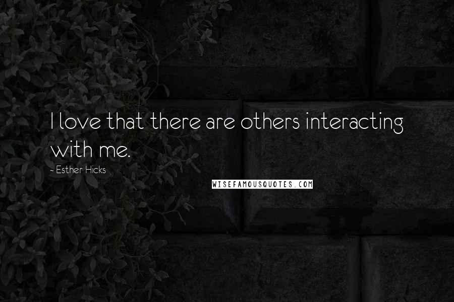 Esther Hicks Quotes: I love that there are others interacting with me.