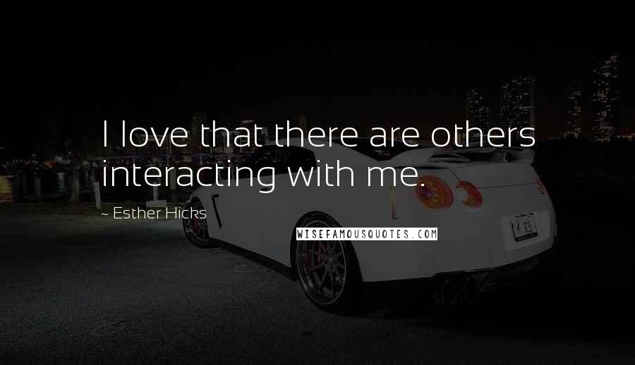 Esther Hicks Quotes: I love that there are others interacting with me.