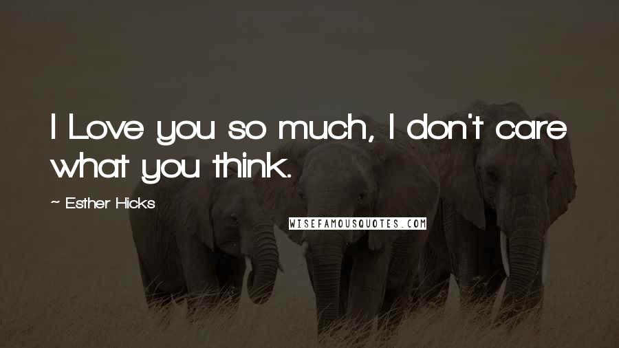 Esther Hicks Quotes: I Love you so much, I don't care what you think.