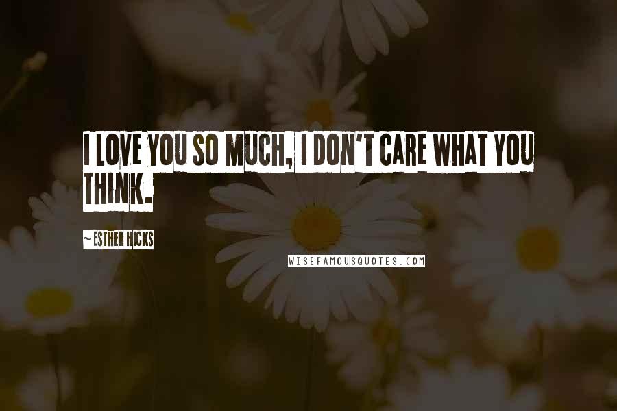 Esther Hicks Quotes: I Love you so much, I don't care what you think.