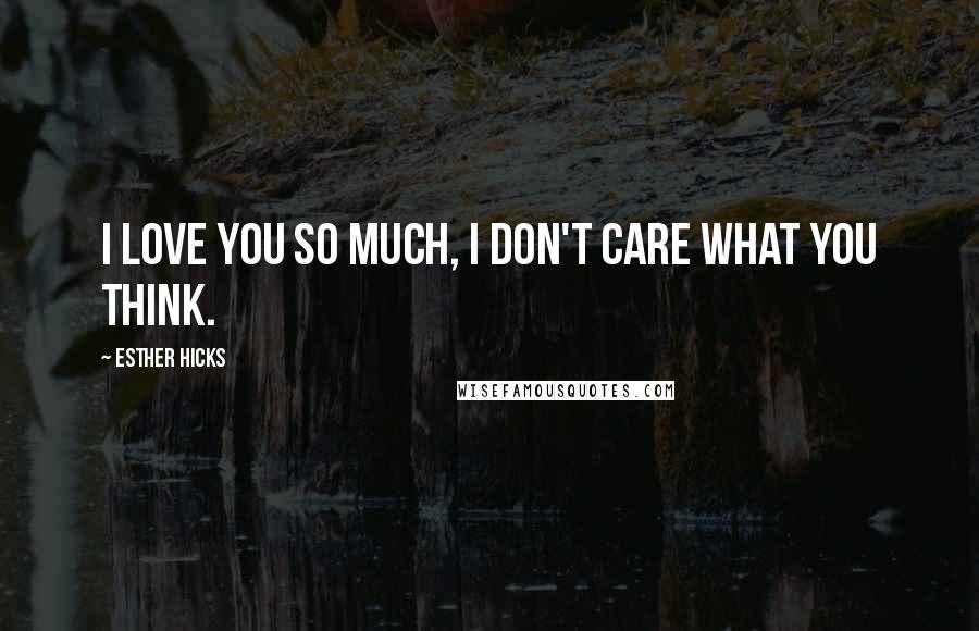 Esther Hicks Quotes: I Love you so much, I don't care what you think.