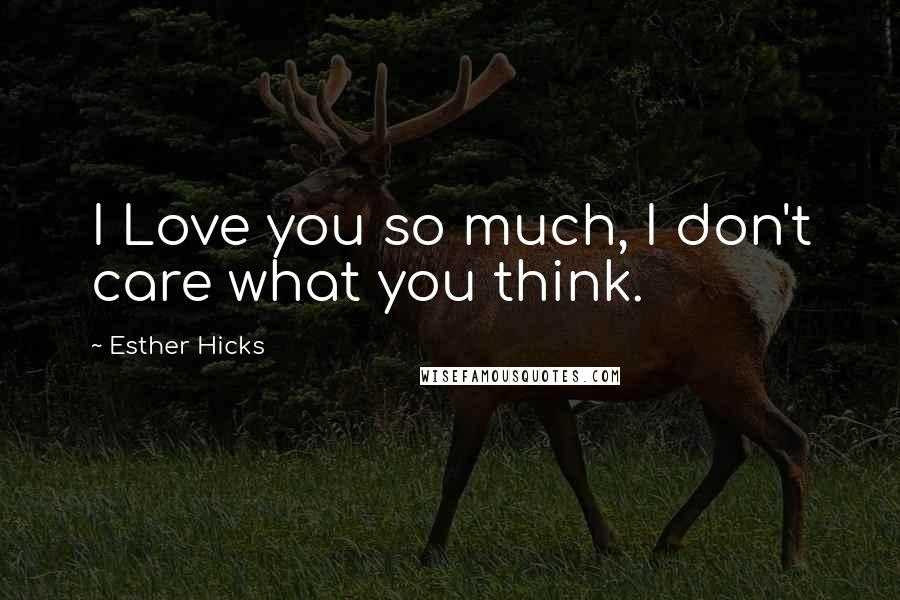 Esther Hicks Quotes: I Love you so much, I don't care what you think.
