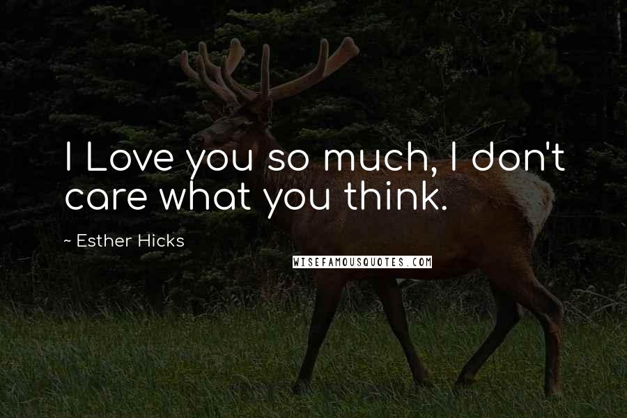 Esther Hicks Quotes: I Love you so much, I don't care what you think.