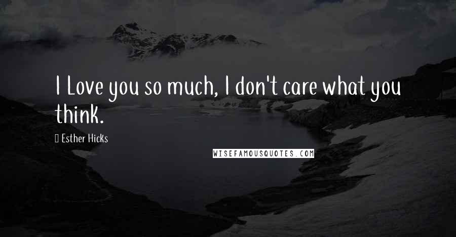 Esther Hicks Quotes: I Love you so much, I don't care what you think.