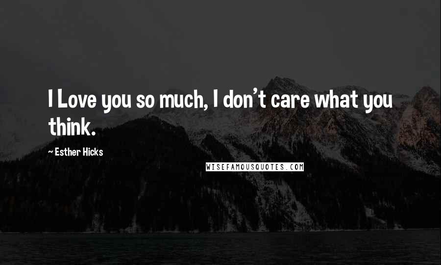 Esther Hicks Quotes: I Love you so much, I don't care what you think.