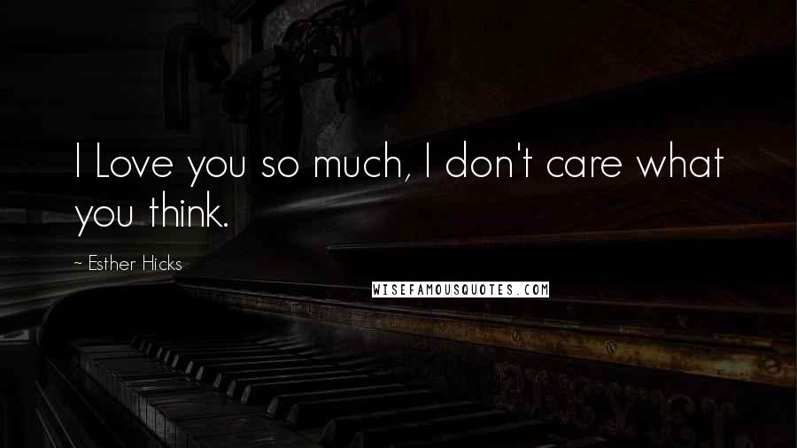 Esther Hicks Quotes: I Love you so much, I don't care what you think.