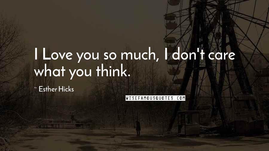 Esther Hicks Quotes: I Love you so much, I don't care what you think.