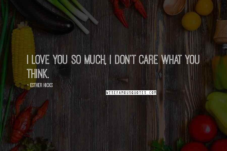 Esther Hicks Quotes: I Love you so much, I don't care what you think.