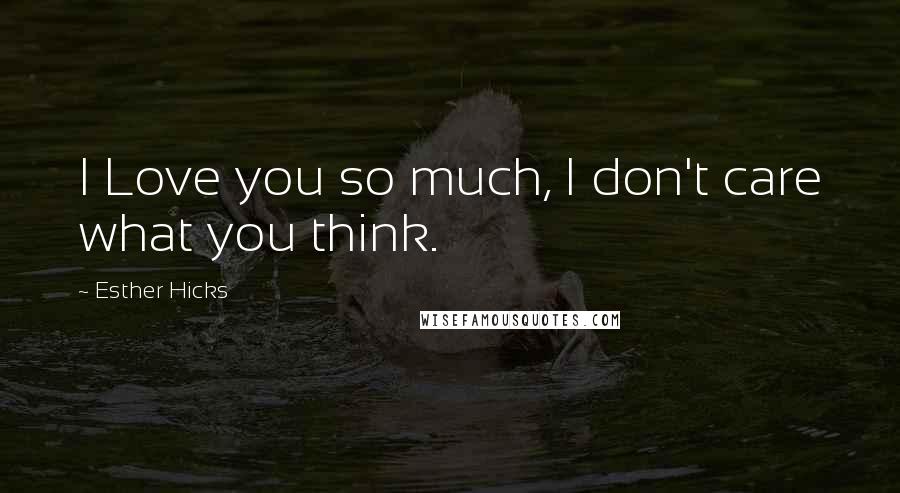 Esther Hicks Quotes: I Love you so much, I don't care what you think.