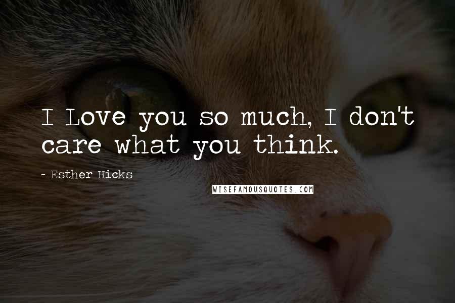 Esther Hicks Quotes: I Love you so much, I don't care what you think.