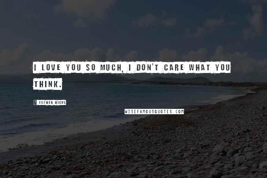 Esther Hicks Quotes: I Love you so much, I don't care what you think.