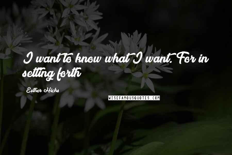 Esther Hicks Quotes: I want to know what I want. For in setting forth